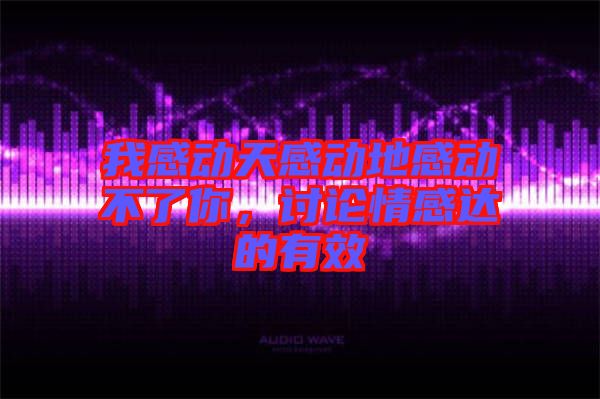 我感動天感動地感動不了你，討論情感達的有效