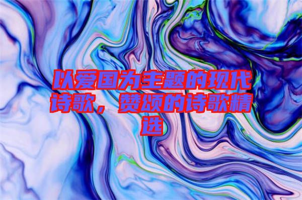 以愛國為主題的現(xiàn)代詩歌，贊頌的詩歌精選