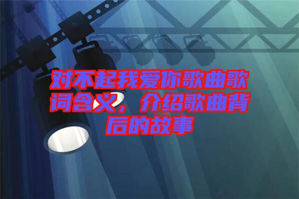 對不起我愛你歌曲歌詞含義，介紹歌曲背后的故事