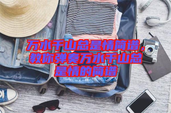 萬(wàn)水千山總是情簡(jiǎn)譜，教你彈奏萬(wàn)水千山總是情的簡(jiǎn)譜