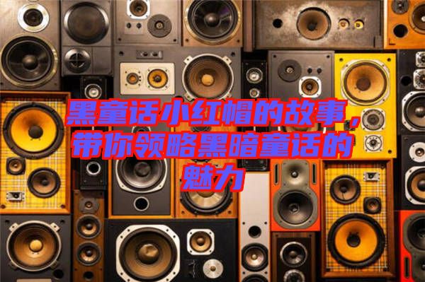 黑童話小紅帽的故事，帶你領略黑暗童話的魅力