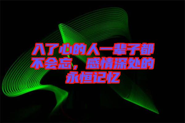 入了心的人一輩子都不會(huì)忘，感情深處的永恒記憶