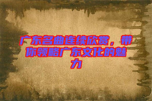 廣東名曲連續(xù)欣賞，帶你領(lǐng)略廣東文化的魅力
