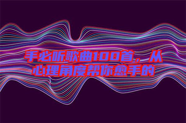 手必聽歌曲100首，從心理角度幫你愈手的