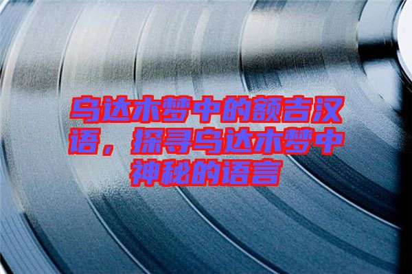 烏達木夢中的額吉漢語，探尋烏達木夢中神秘的語言