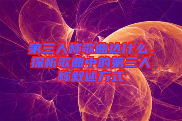 第三人稱歌曲達什么，探析歌曲中的第三人稱敘述方式