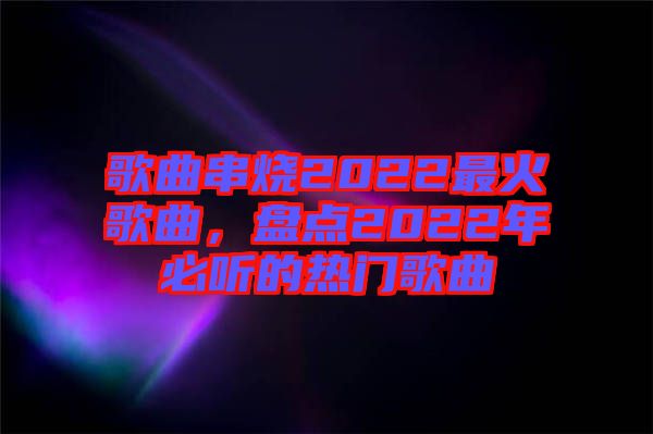 歌曲串燒2022最火歌曲，盤點2022年必聽的熱門歌曲