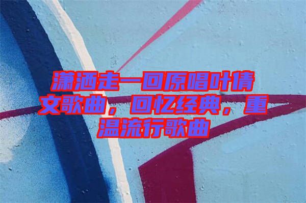 瀟灑走一回原唱葉倩文歌曲，回憶經(jīng)典，重溫流行歌曲