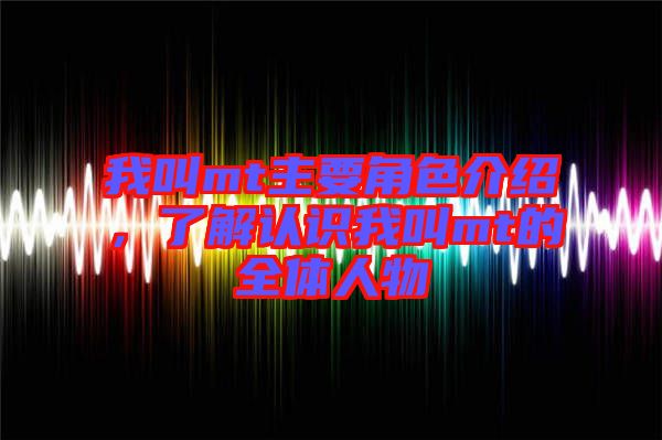 我叫mt主要角色介紹，了解認(rèn)識(shí)我叫mt的全體人物