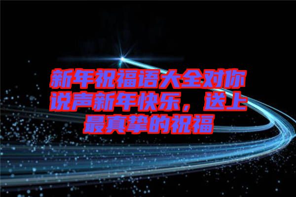 新年祝福語大全對你說聲新年快樂，送上最真摯的祝福
