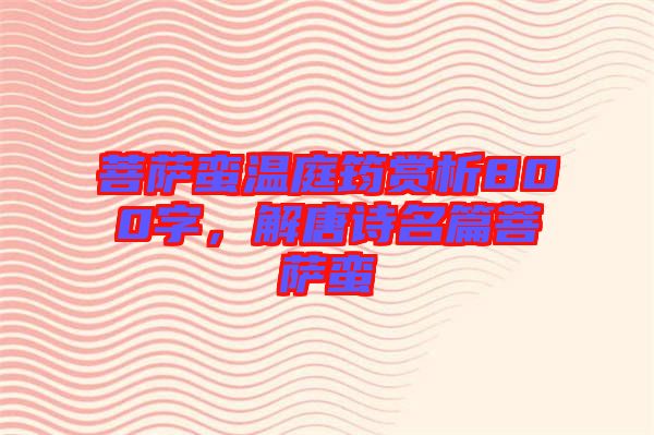 菩薩蠻溫庭筠賞析800字，解唐詩(shī)名篇菩薩蠻