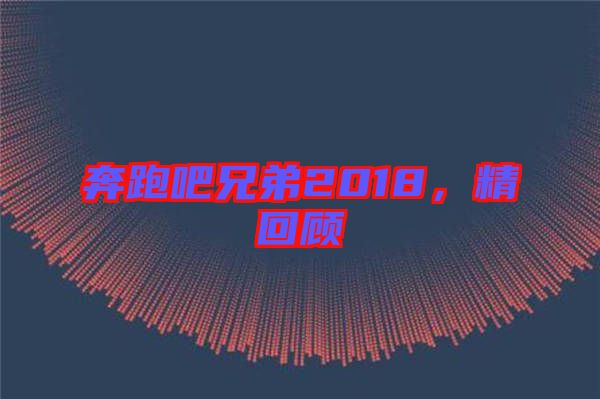 奔跑吧兄弟2018，精回顧