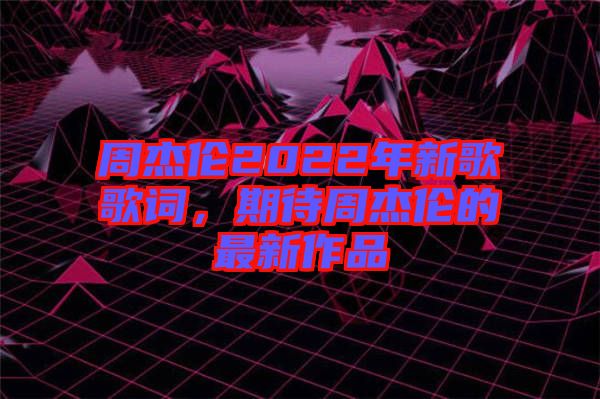 周杰倫2022年新歌歌詞，期待周杰倫的最新作品