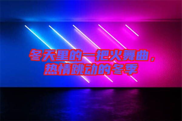 冬天里的一把火舞曲，熱情跳動的冬季
