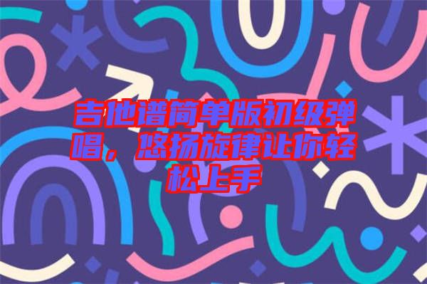 吉他譜簡(jiǎn)單版初級(jí)彈唱，悠揚(yáng)旋律讓你輕松上手