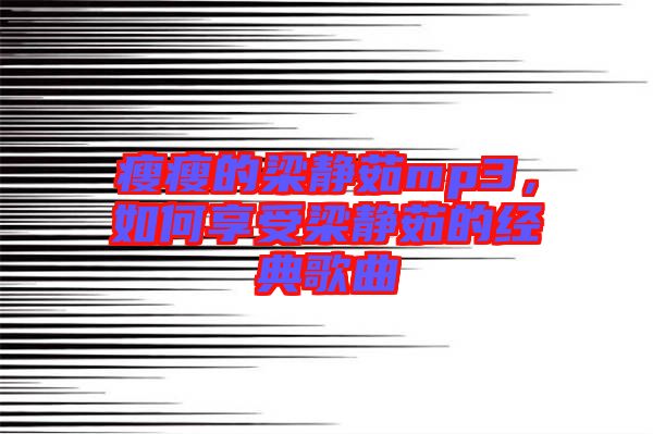 瘦瘦的梁靜茹mp3，如何享受梁靜茹的經(jīng)典歌曲