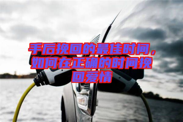 手后挽回的最佳時間，如何在正確的時間挽回愛情