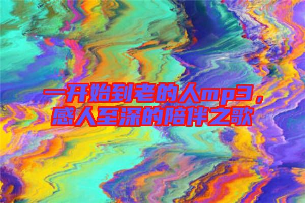 一開(kāi)始到老的人mp3，感人至深的陪伴之歌