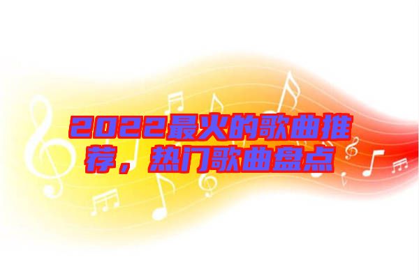 2022最火的歌曲推薦，熱門歌曲盤點(diǎn)
