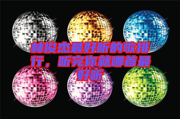林俊杰最好聽(tīng)的歌排行，聽(tīng)完你就哪首最好聽(tīng)