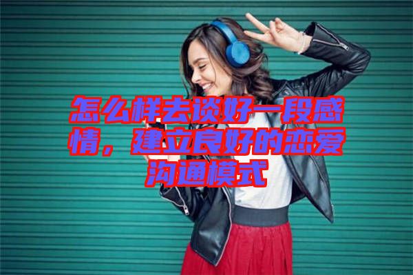 怎么樣去談好一段感情，建立良好的戀愛溝通模式
