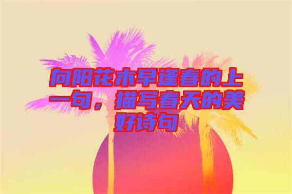 向陽花木早逢春的上一句，描寫春天的美好詩句