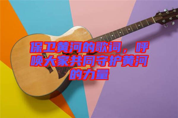 保衛(wèi)黃河的歌詞，呼喚大家共同守護(hù)黃河的力量
