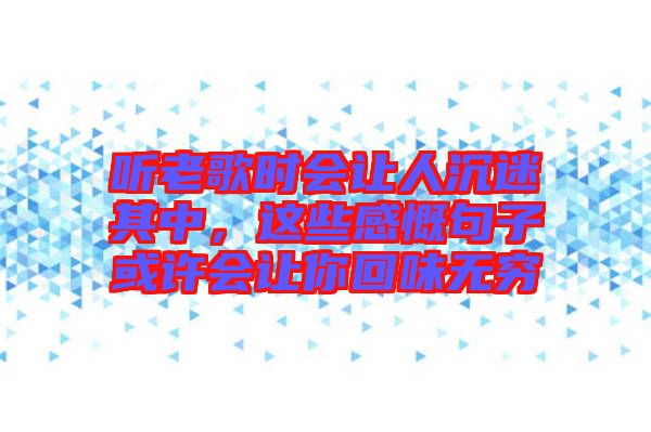 聽老歌時會讓人沉迷其中，這些感慨句子或許會讓你回味無窮