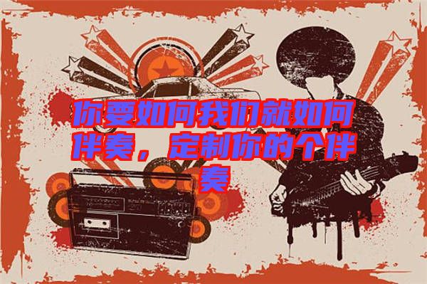 你要如何我們就如何伴奏，定制你的個(gè)伴奏