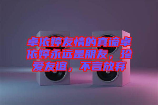 卓依婷友情的真諦卓依婷永遠(yuǎn)是朋友，珍愛友誼，不言放棄