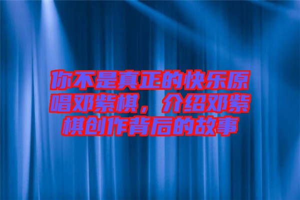 你不是真正的快樂(lè)原唱鄧紫棋，介紹鄧紫棋創(chuàng)作背后的故事