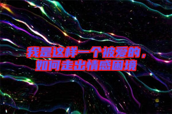我是這樣一個(gè)被愛(ài)的，如何走出情感困境