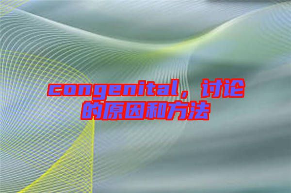 congenital，討論的原因和方法