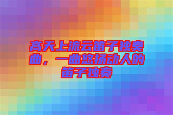 高天上流云笛子獨(dú)奏曲，一曲悠揚(yáng)動人的笛子獨(dú)奏