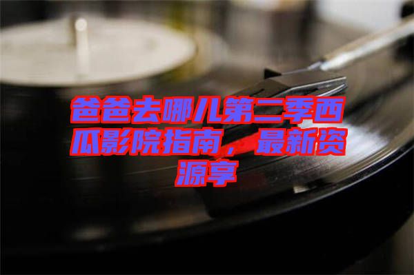 爸爸去哪兒第二季西瓜影院指南，最新資源享