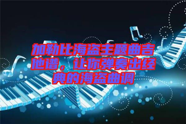 加勒比海盜主題曲吉他譜，讓你彈奏出經(jīng)典的海盜曲調(diào)