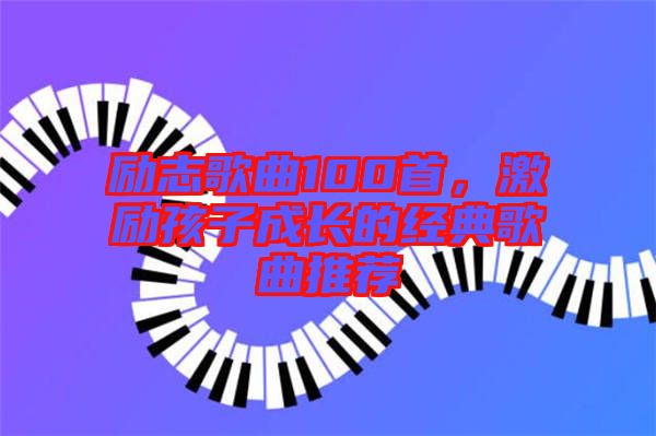 勵(lì)志歌曲100首，激勵(lì)孩子成長(zhǎng)的經(jīng)典歌曲推薦