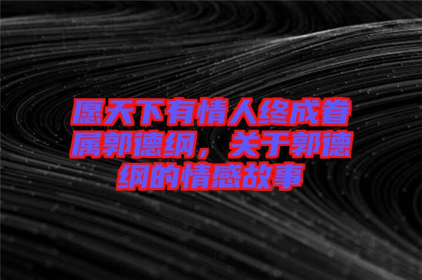 愿天下有情人終成眷屬郭德綱，關于郭德綱的情感故事
