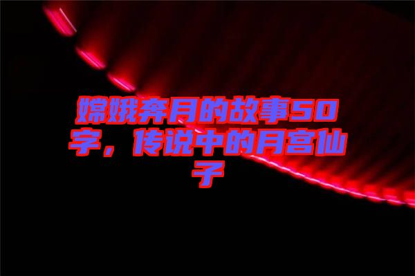 嫦娥奔月的故事50字，傳說(shuō)中的月宮仙子