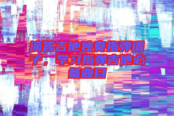滴答吉他獨(dú)奏指彈譜子，學(xué)習(xí)指彈吉他必備曲目