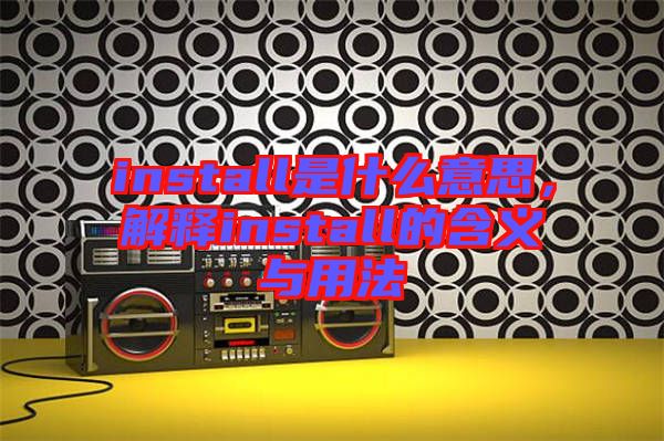 install是什么意思，解釋install的含義與用法