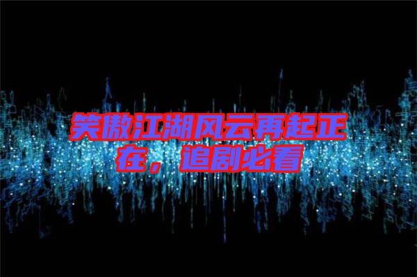 笑傲江湖風(fēng)云再起正在，追劇必看