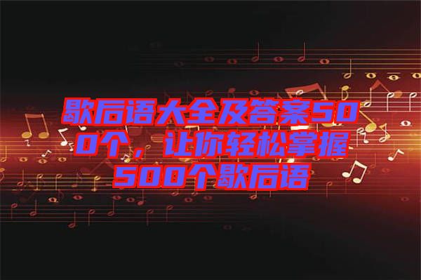 歇后語(yǔ)大全及答案500個(gè)，讓你輕松掌握500個(gè)歇后語(yǔ)