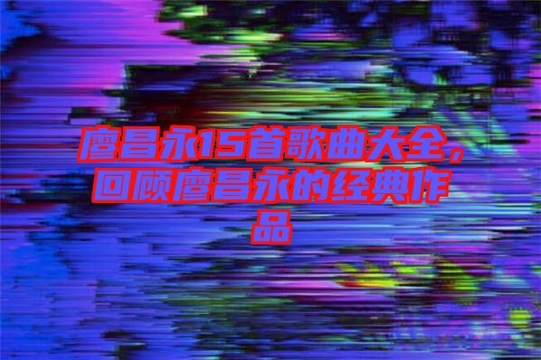 廖昌永15首歌曲大全，回顧廖昌永的經典作品