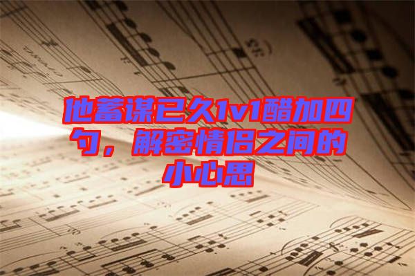 他蓄謀已久1v1醋加四勺，解密情侶之間的小心思