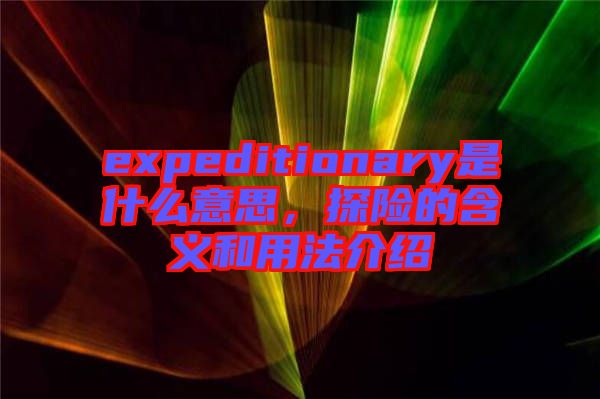 expeditionary是什么意思，探險(xiǎn)的含義和用法介紹