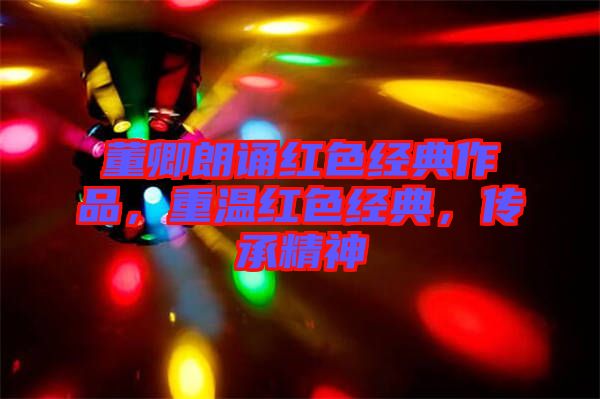 董卿朗誦紅色經(jīng)典作品，重溫紅色經(jīng)典，傳承精神