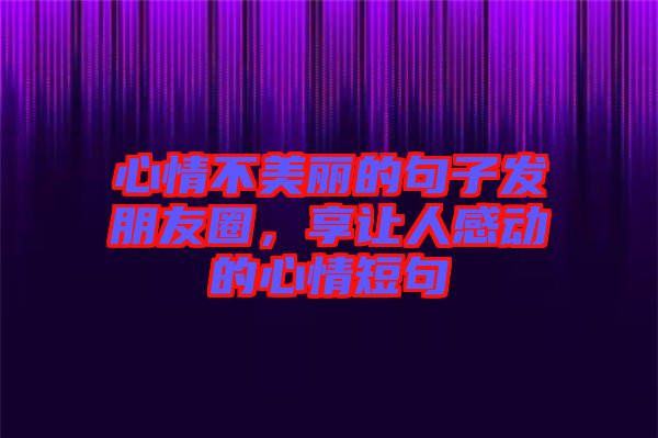 心情不美麗的句子發(fā)朋友圈，享讓人感動(dòng)的心情短句