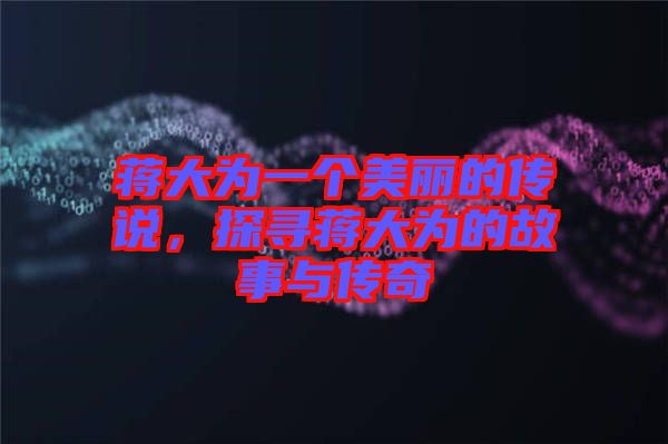 蔣大為一個美麗的傳說，探尋蔣大為的故事與傳奇