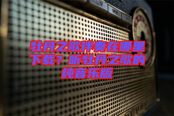 牡丹之歌伴奏在哪里下載？聽(tīng)牡丹之歌的純音樂(lè)版